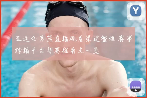 亚运会男篮直播观看渠道整理 赛事转播平台与赛程看点一览