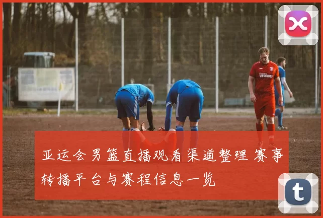 亚运会男篮直播观看渠道整理 赛事转播平台与赛程信息一览