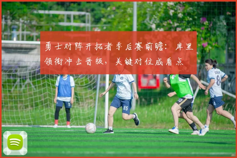 勇士对阵开拓者季后赛前瞻：库里领衔冲击晋级，关键对位成看点