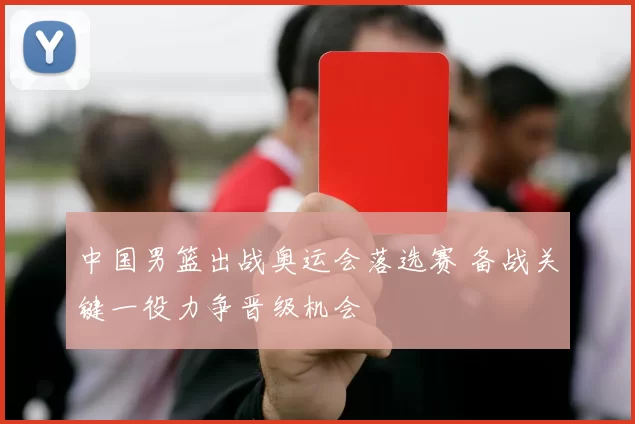 中国男篮出战奥运会落选赛 备战关键一役力争晋级机会