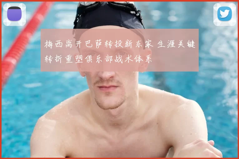 梅西离开巴萨转投新东家 生涯关键转折重塑俱乐部战术体系