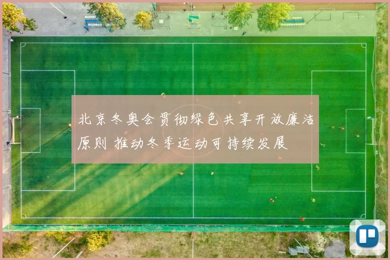 北京冬奥会贯彻绿色共享开放廉洁原则 推动冬季运动可持续发展