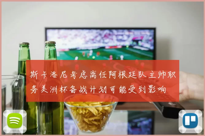 斯卡洛尼考虑离任阿根廷队主帅职务美洲杯备战计划可能受到影响