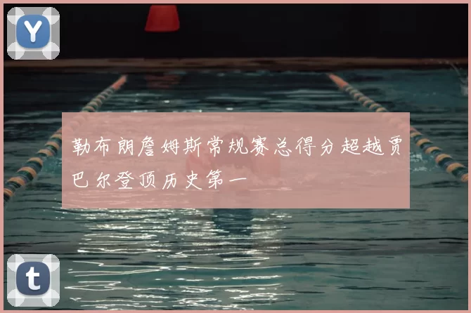 勒布朗詹姆斯常规赛总得分超越贾巴尔登顶历史第一