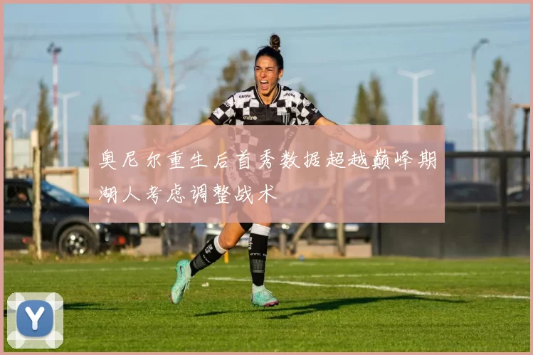 奥尼尔重生后首秀数据超越巅峰期湖人考虑调整战术