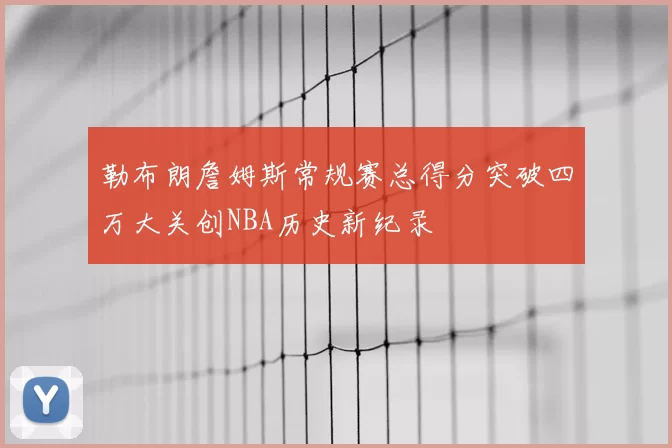 勒布朗詹姆斯常规赛总得分突破四万大关创NBA历史新纪录