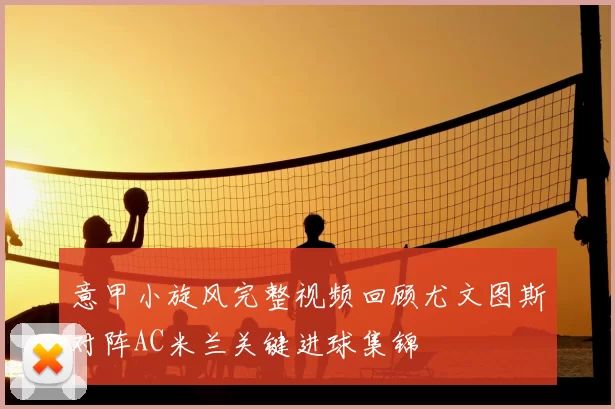 意甲小旋风完整视频回顾尤文图斯对阵AC米兰关键进球集锦