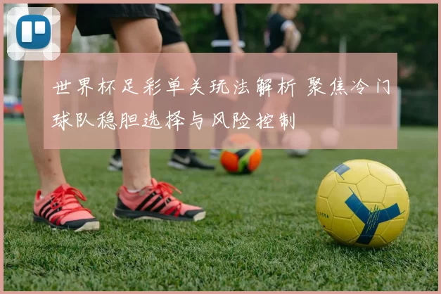世界杯足彩单关玩法解析 聚焦冷门球队稳胆选择与风险控制