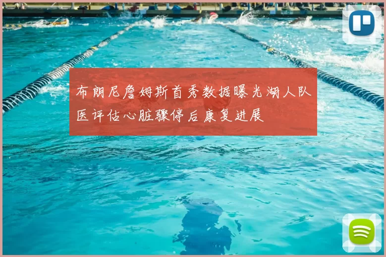 布朗尼詹姆斯首秀数据曝光湖人队医评估心脏骤停后康复进展