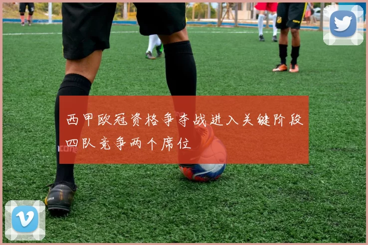 西甲欧冠资格争夺战进入关键阶段四队竞争两个席位