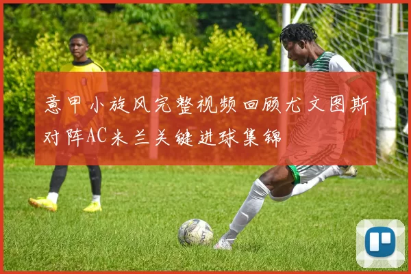 意甲小旋风完整视频回顾尤文图斯对阵AC米兰关键进球集锦