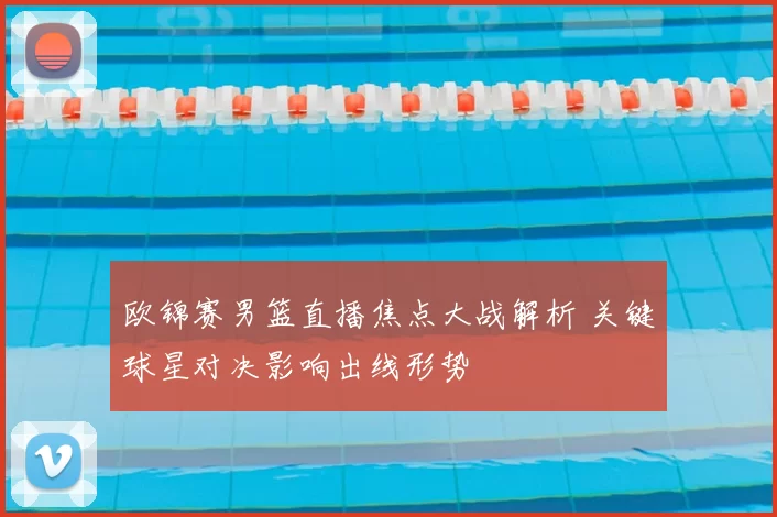 欧锦赛男篮直播焦点大战解析 关键球星对决影响出线形势