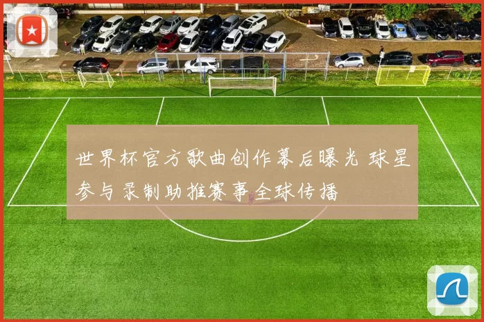 世界杯官方歌曲创作幕后曝光 球星参与录制助推赛事全球传播