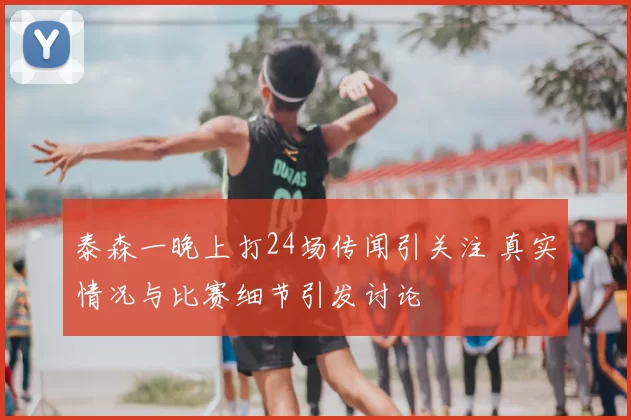 泰森一晚上打24场传闻引关注 真实情况与比赛细节引发讨论