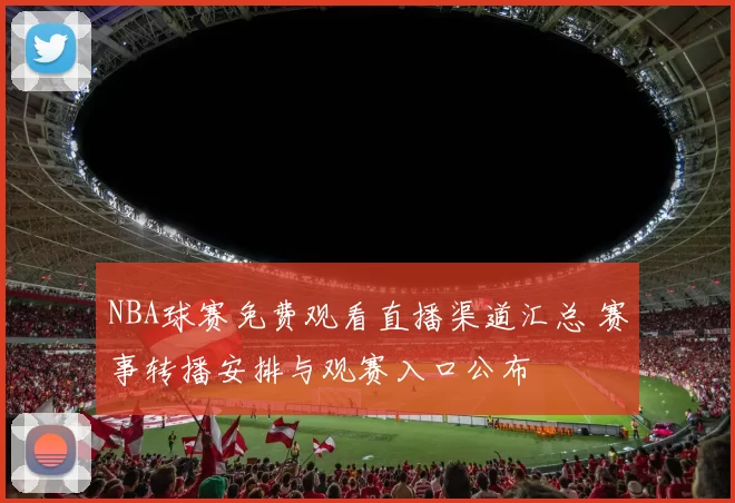 NBA球赛免费观看直播渠道汇总 赛事转播安排与观赛入口公布