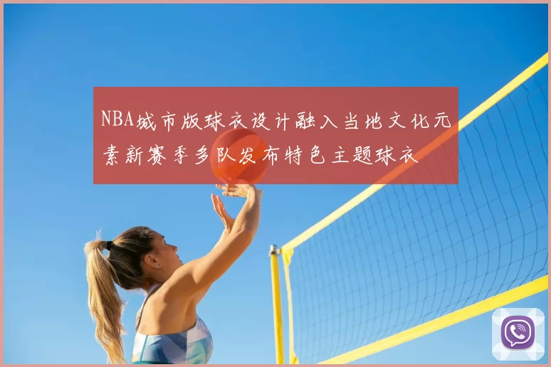 NBA城市版球衣设计融入当地文化元素新赛季多队发布特色主题球衣