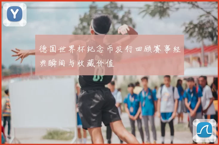 德国世界杯纪念币发行回顾赛事经典瞬间与收藏价值