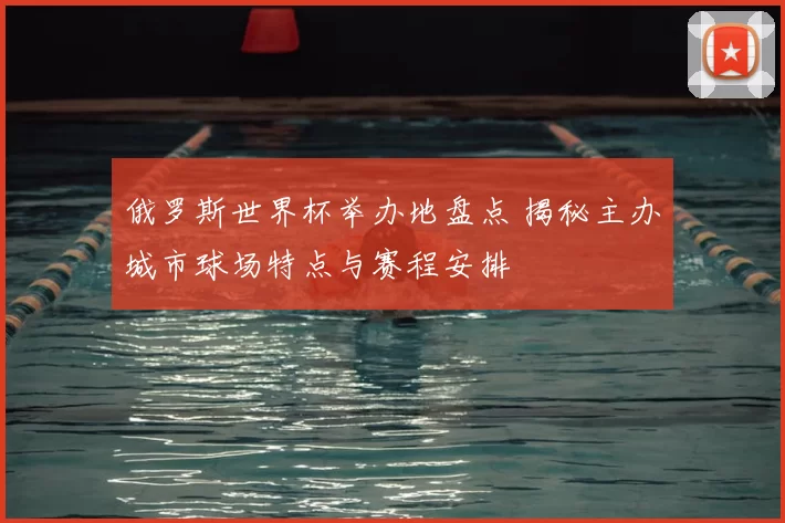 俄罗斯世界杯举办地盘点 揭秘主办城市球场特点与赛程安排