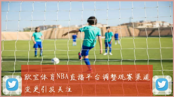 欧宝体育NBA直播平台调整观赛渠道变更引发关注