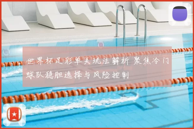 世界杯足彩单关玩法解析 聚焦冷门球队稳胆选择与风险控制