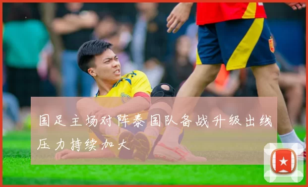 国足主场对阵泰国队备战升级出线压力持续加大