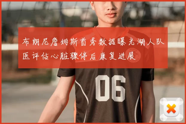 布朗尼詹姆斯首秀数据曝光湖人队医评估心脏骤停后康复进展