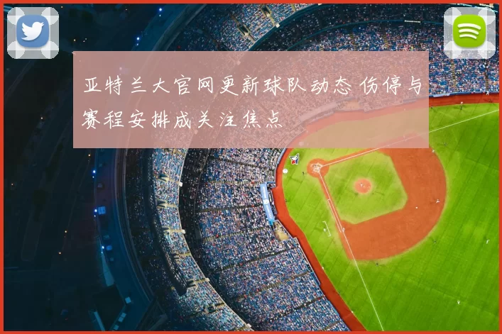 亚特兰大官网更新球队动态 伤停与赛程安排成关注焦点