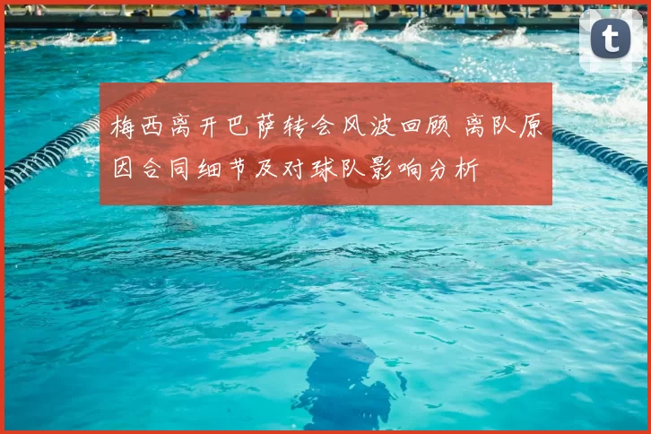 梅西离开巴萨转会风波回顾 离队原因合同细节及对球队影响分析