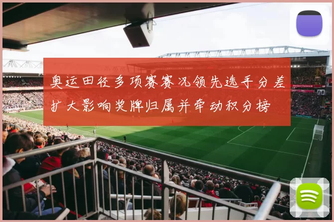 奥运田径多项赛赛况领先选手分差扩大影响奖牌归属并牵动积分榜