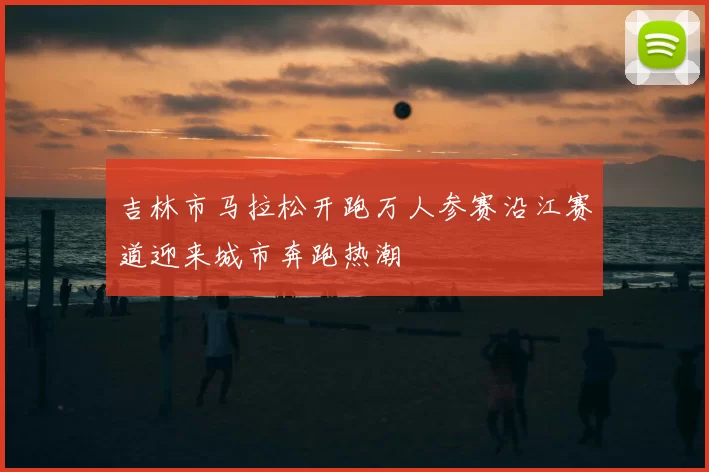 吉林市马拉松开跑万人参赛沿江赛道迎来城市奔跑热潮