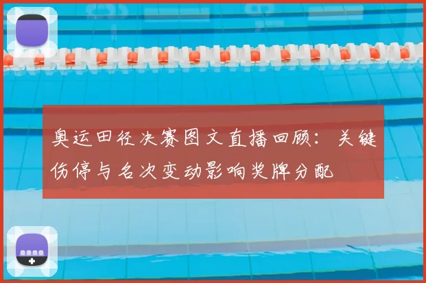 奥运田径决赛图文直播回顾：关键伤停与名次变动影响奖牌分配