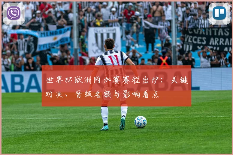 世界杯欧洲附加赛赛程出炉：关键对决、晋级名额与影响看点