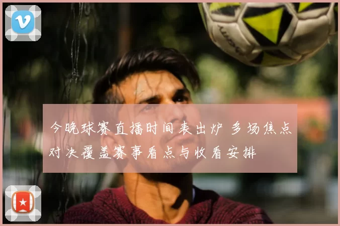 今晚球赛直播时间表出炉 多场焦点对决覆盖赛事看点与收看安排