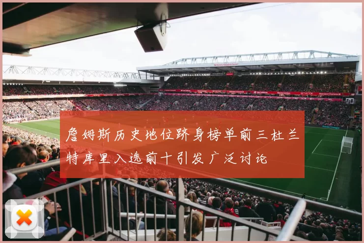 詹姆斯历史地位跻身榜单前三杜兰特库里入选前十引发广泛讨论