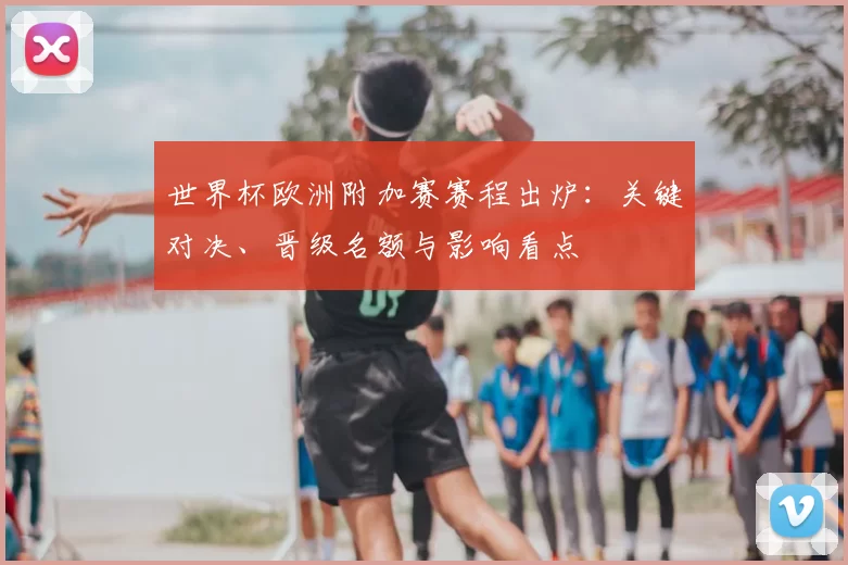 世界杯欧洲附加赛赛程出炉：关键对决、晋级名额与影响看点