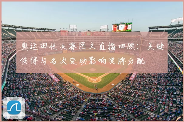 奥运田径决赛图文直播回顾：关键伤停与名次变动影响奖牌分配