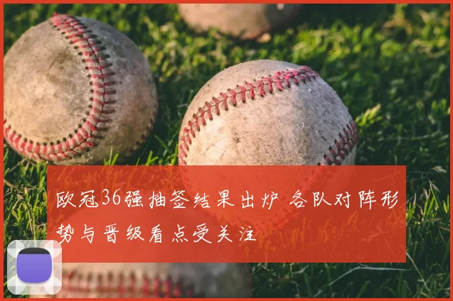 欧冠36强抽签结果出炉 各队对阵形势与晋级看点受关注