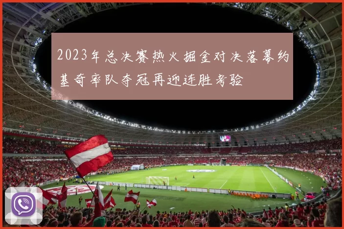 2023年总决赛热火掘金对决落幕约基奇率队夺冠再迎连胜考验