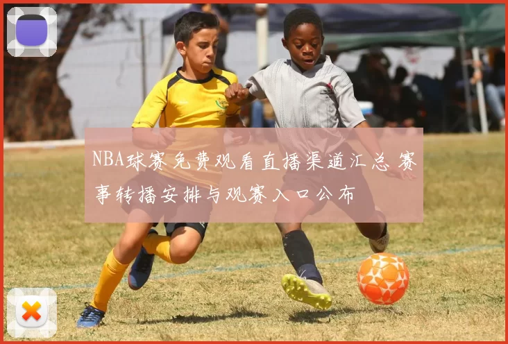 NBA球赛免费观看直播渠道汇总 赛事转播安排与观赛入口公布