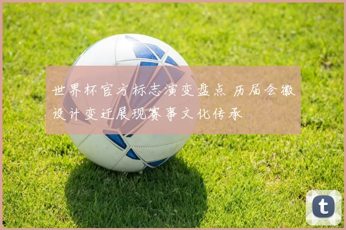 世界杯官方标志演变盘点 历届会徽设计变迁展现赛事文化传承