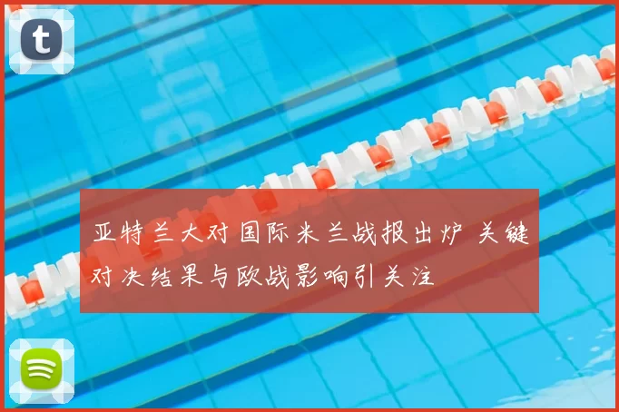 亚特兰大对国际米兰战报出炉 关键对决结果与欧战影响引关注