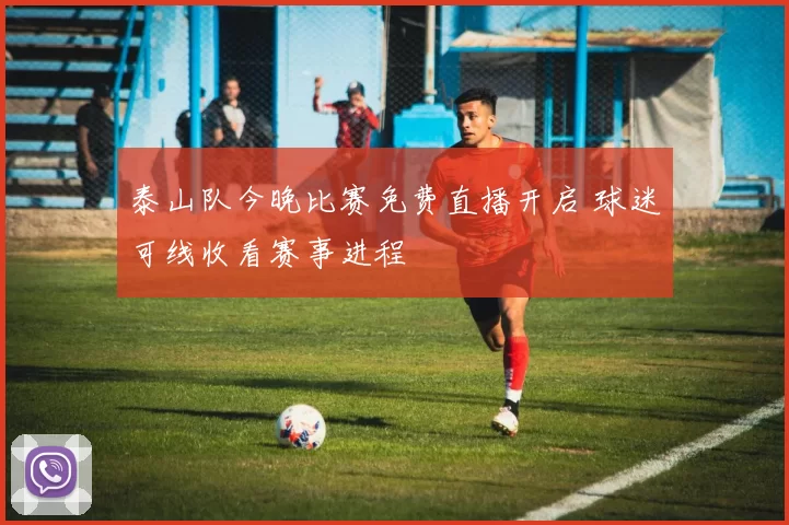 泰山队今晚比赛免费直播开启 球迷可线收看赛事进程