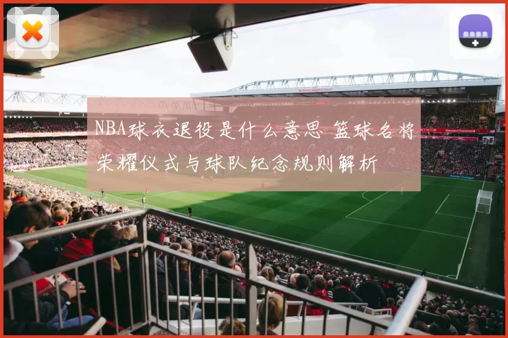 NBA球衣退役是什么意思 篮球名将荣耀仪式与球队纪念规则解析