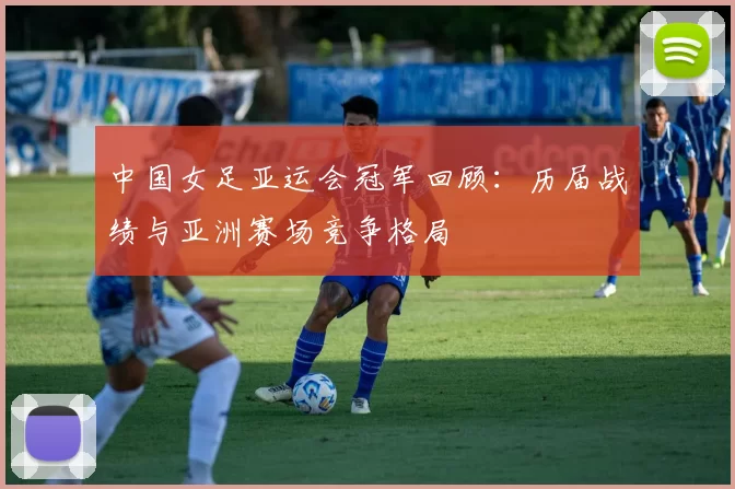 中国女足亚运会冠军回顾：历届战绩与亚洲赛场竞争格局