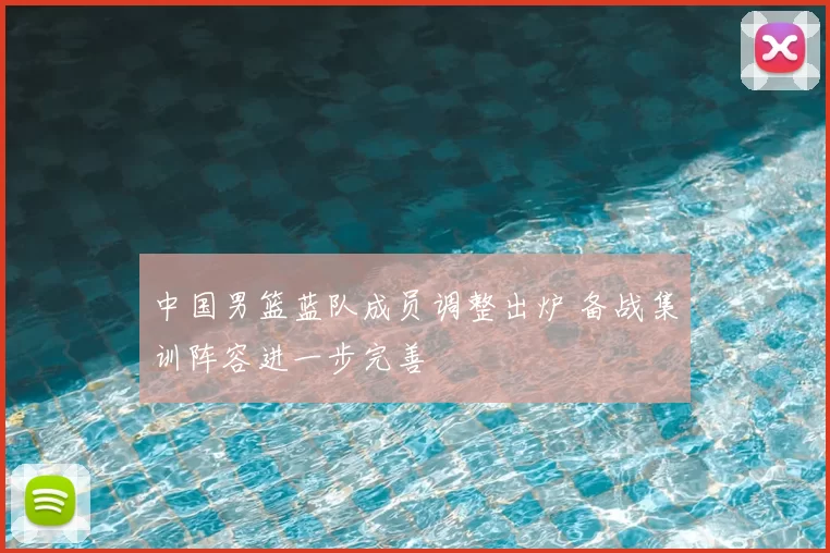 中国男篮蓝队成员调整出炉 备战集训阵容进一步完善