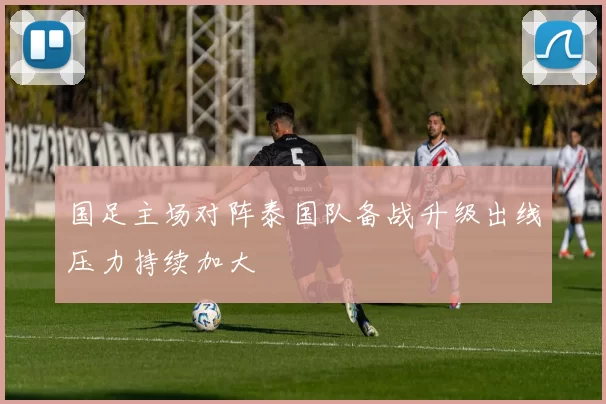 国足主场对阵泰国队备战升级出线压力持续加大