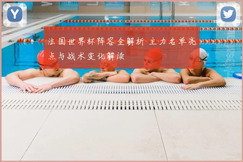 法国世界杯阵容全解析 主力名单亮点与战术变化解读