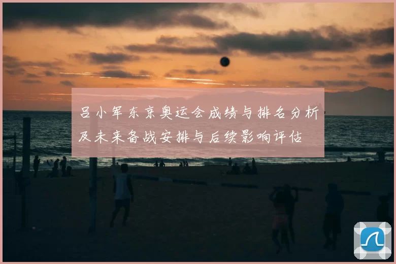 吕小军东京奥运会成绩与排名分析及未来备战安排与后续影响评估