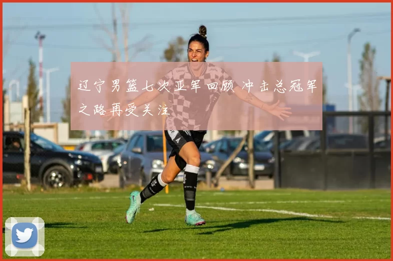 辽宁男篮七次亚军回顾 冲击总冠军之路再受关注