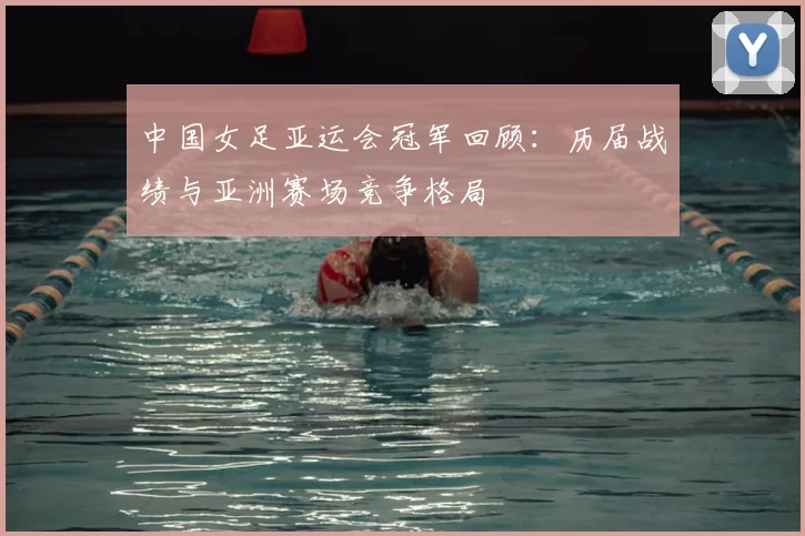 中国女足亚运会冠军回顾：历届战绩与亚洲赛场竞争格局